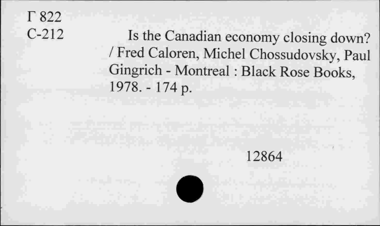 ﻿r 822
C-212
Is the Canadian economy closing down? / Fred Caloren, Michel Chossudovsky, Paul Gingrich - Montreal : Black Rose Books, 1978. - 174 p.
12864